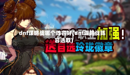 dnf谋略战哪个阵容好(dnf谋略战阵容选取)
