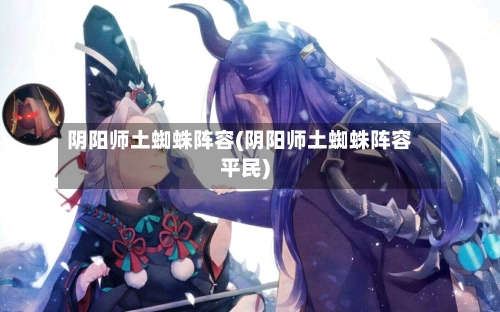 阴阳师土蜘蛛阵容(阴阳师土蜘蛛阵容平民)