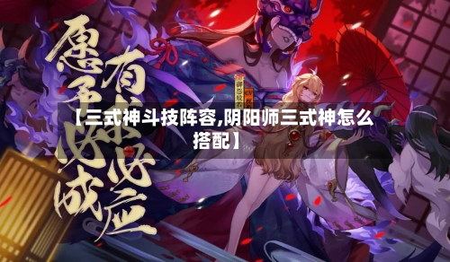【三式神斗技阵容,阴阳师三式神怎么搭配】