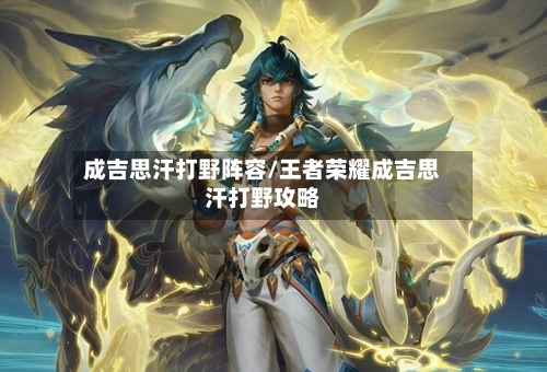 成吉思汗打野阵容/王者荣耀成吉思汗打野攻略-第2张图片