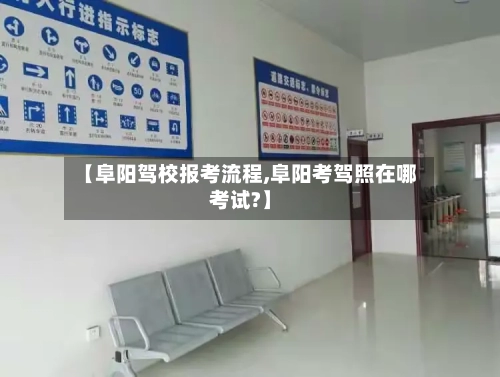 【阜阳驾校报考流程,阜阳考驾照在哪考试?】