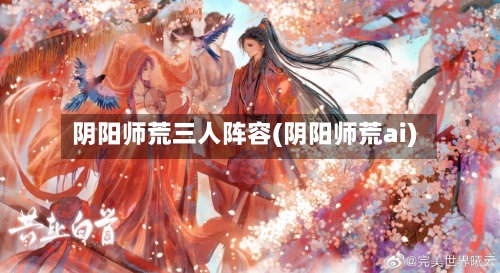 阴阳师荒三人阵容(阴阳师荒ai)-第2张图片