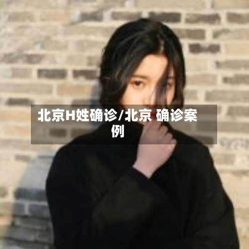 北京H姓确诊/北京 确诊案例-第3张图片