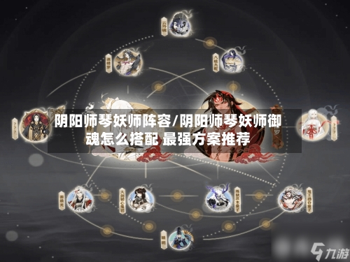 阴阳师琴妖师阵容/阴阳师琴妖师御魂怎么搭配 最强方案推荐