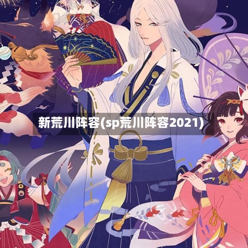 新荒川阵容(sp荒川阵容2021)