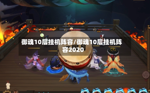 御魂10层挂机阵容/御魂10层挂机阵容2020
