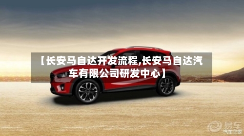 【长安马自达开发流程,长安马自达汽车有限公司研发中心】
