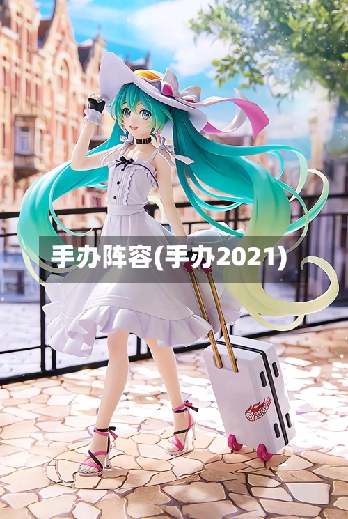 手办阵容(手办2021)