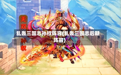 乱轰三国志孙权阵容(乱轰三国志后期阵容)