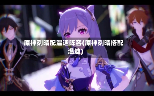原神刻晴配温迪阵容(原神刻晴搭配温迪)