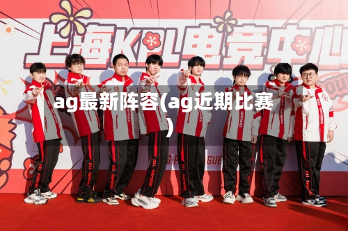 ag最新阵容(ag近期比赛)-第2张图片