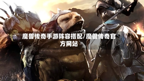 魔兽传奇手游阵容搭配/魔兽传奇官方网站