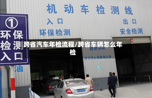跨省汽车年检流程/跨省车辆怎么年检