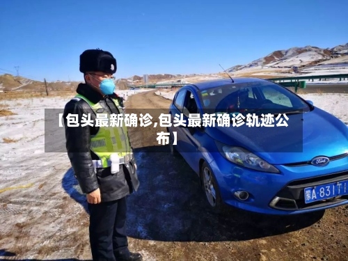 【包头最新确诊,包头最新确诊轨迹公布】-第3张图片