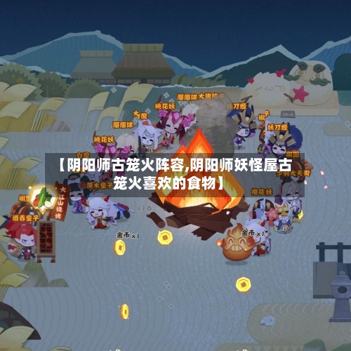 【阴阳师古笼火阵容,阴阳师妖怪屋古笼火喜欢的食物】