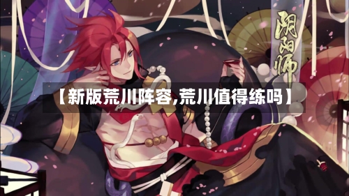 【新版荒川阵容,荒川值得练吗】