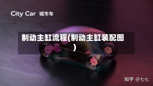 制动主缸流程(制动主缸装配图)-第2张图片