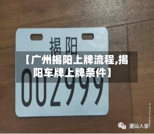 【广州揭阳上牌流程,揭阳车牌上牌条件】-第2张图片