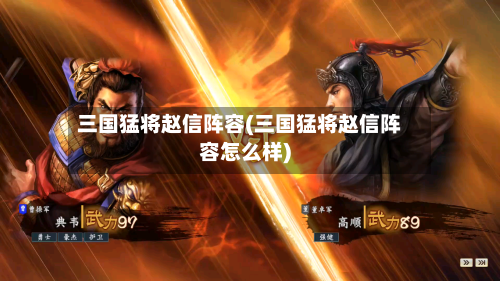 三国猛将赵信阵容(三国猛将赵信阵容怎么样)-第3张图片