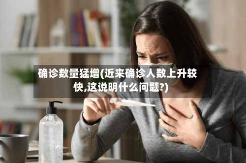 确诊数量猛增(近来确诊人数上升较快,这说明什么问题?)-第3张图片
