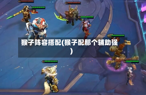猴子阵容搭配(猴子配那个辅助强)