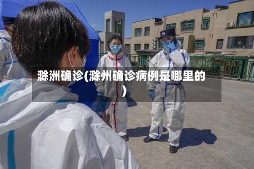 滁洲确诊(滁州确诊病例是哪里的)