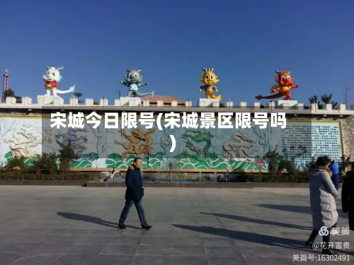 宋城今日限号(宋城景区限号吗)-第2张图片