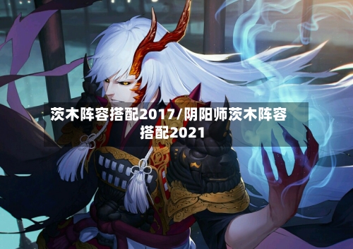 茨木阵容搭配2017/阴阳师茨木阵容搭配2021-第2张图片