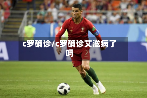 c罗确诊/c罗确诊艾滋病了吗