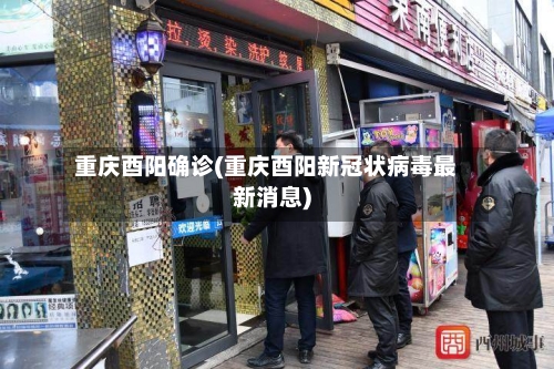 重庆酉阳确诊(重庆酉阳新冠状病毒最新消息)-第2张图片
