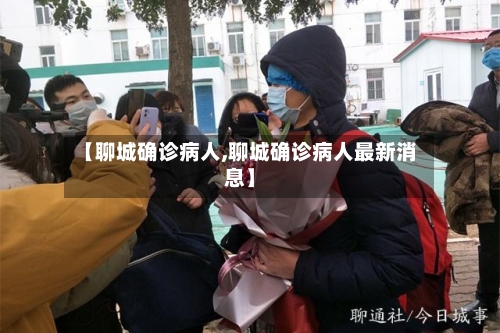 【聊城确诊病人,聊城确诊病人最新消息】