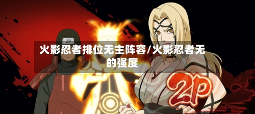 火影忍者排位无主阵容/火影忍者无的强度-第3张图片