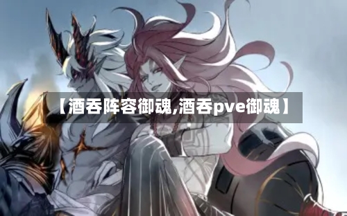 【酒吞阵容御魂,酒吞pve御魂】-第2张图片