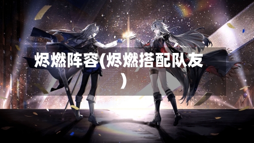 烬燃阵容(烬燃搭配队友)-第2张图片