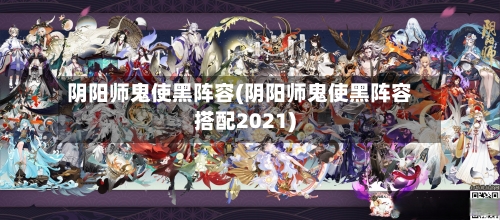 阴阳师鬼使黑阵容(阴阳师鬼使黑阵容搭配2021)-第3张图片
