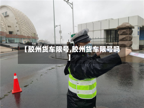 【胶州货车限号,胶州货车限号吗】-第2张图片