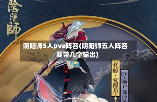 阴阳师5人pve阵容(阴阳师五人阵容要带几个输出)-第3张图片