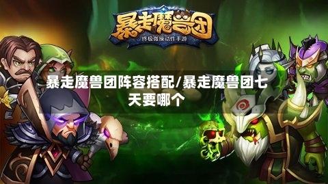 暴走魔兽团阵容搭配/暴走魔兽团七天要哪个-第2张图片