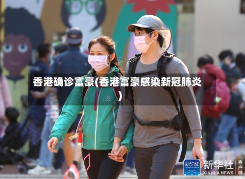 香港确诊富豪(香港富豪感染新冠肺炎)-第2张图片