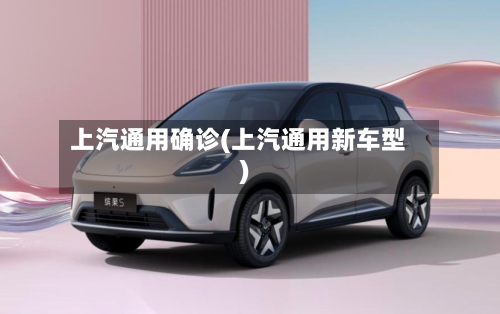 上汽通用确诊(上汽通用新车型)