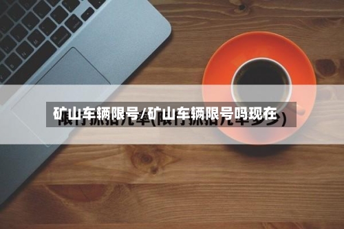 矿山车辆限号/矿山车辆限号吗现在