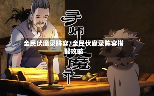 全民伏魔录阵容/全民伏魔录阵容搭配攻略-第3张图片