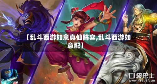 【乱斗西游如意真仙阵容,乱斗西游如意配】-第1张图片