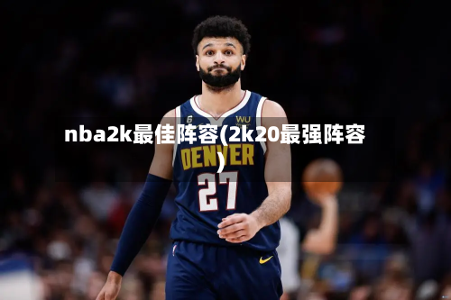 nba2k最佳阵容(2k20最强阵容)-第2张图片
