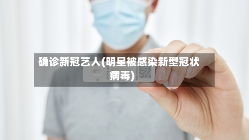 确诊新冠艺人(明星被感染新型冠状病毒)-第3张图片