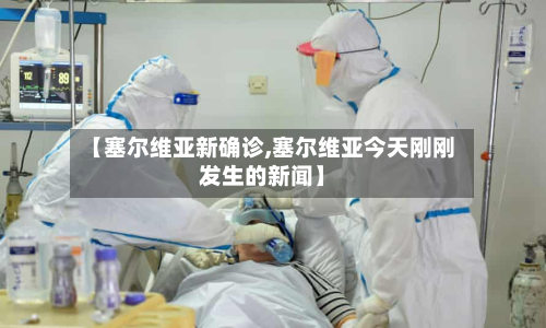 【塞尔维亚新确诊,塞尔维亚今天刚刚发生的新闻】