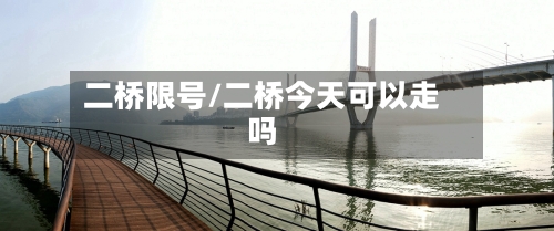 二桥限号/二桥今天可以走吗-第2张图片