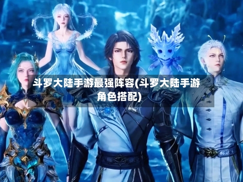 斗罗大陆手游最强阵容(斗罗大陆手游角色搭配)