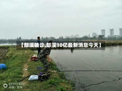【郎溪确诊,郎溪10亿最新消息今天】-第3张图片