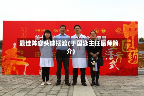 最佳阵容头球摆渡(于国泳主任医师简介)